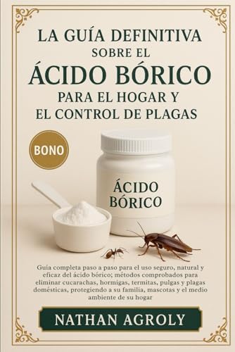La Guía Definitiva Sobre El Ácido Bórico Para El Hogar Y El Control De Plagas: Guía completa paso a paso para el uso seguro, natural y eficaz del ... medio ambiente de su hogar. (Spanish Edition) by Nathan Agroly
