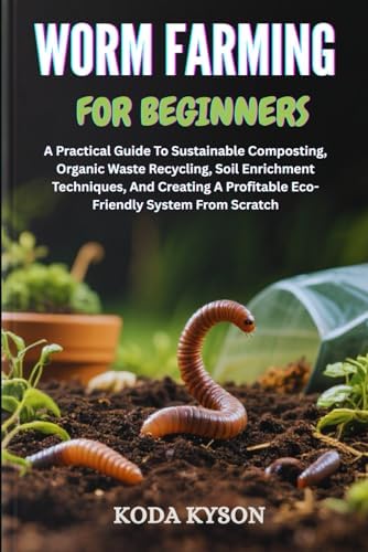 WORM FARMING FOR BEGINNERS: A Practical Guide To Sustainable Composting, Organic Waste Recycling, Soil Enrichment Techniques, And Creating A Profitable Eco-Friendly System From Scratch by KODA KYSON