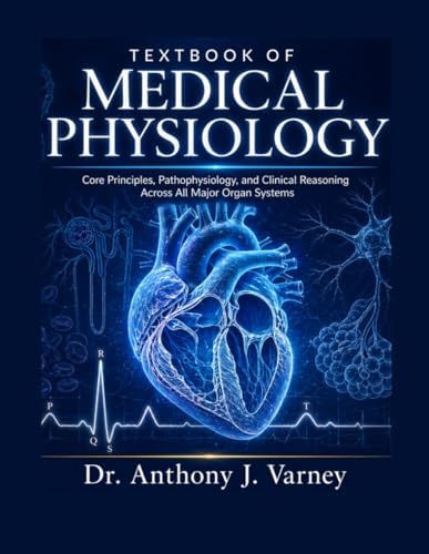 TEXTBOOK OF MEDICAL PHYSIOLOGY: Core Principles, Pathophysiology, and Clinical Reasoning Across All Major Organ Systems. by Dr. Anthony J. Varney