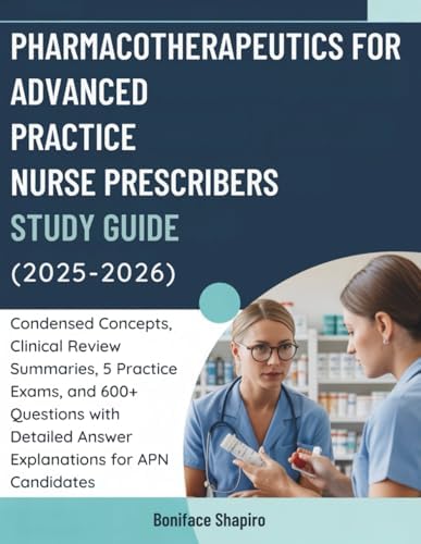 PHARMACOTHERAPEUTICS FOR ADVANCED PRACTICE NURSE PRESCRIBERS STUDY GUIDE (2025-2026): Condensed Concepts, Clinical Review Summaries, 5 Practice Exams, ... Answer Explanations for APN Candidates by Boniface Shapiro