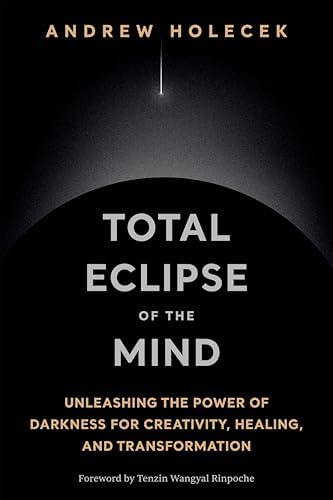 Total Eclipse of the Mind: Unleashing the Power of Darkness for Creativity, Healing, and Transformation by Andrew Holecek