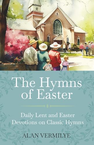 The Hymns of Easter: Daily Lent and Easter Devotions on Classic Hymns (40 Daily Devotions for Lent and Easter) (The Devotional Hymn Series) by Alan Vermilye