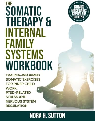 THE SOMATIC THERAPY AND INTERNAL FAMILY SYSTEMS (IFS) WORKBOOK: Trauma Informed Somatic Exercises For Inner Child Work, PTSD-Related Stress And Nervous System Regulation by Nora H. Sutton
