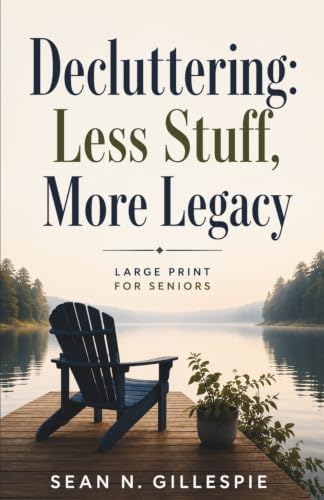 Decluttering: Less Stuff, More Legacy Large Print for Seniors: A Practical Guide to Downsizing, Organizing Your Home, Preserving Family Memories, and Leaving Peace Instead of Projects by Sean N Gillespie