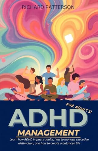 ADHD Management For Adults: Learn how ADHD impacts adults, how to manage executive dysfunction, and how to create a balanced life by Richard Patterson