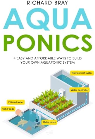 Aquaponics: 4 Easy and Affordable Ways to Build Your Own Aquaponic System and Raise Fish and Plants Together by Richard Bray
