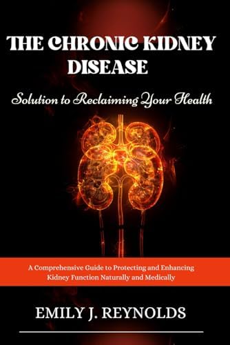 The Chronic Kidney Disease Solution to Reclaiming Your Health: A Comprehensive Guide to Protecting and Enhancing Kidney Function Naturally and Medically by Emily J Reynolds