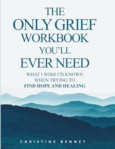 The Only Grief Workbook You'll Ever Need: What I Wished I'd Known When Trying To Find Hope and Healing by Christine Bennet
