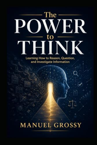 The Power to Think: How to Reason Clearly, Question Claims, and Navigate a World of Information by Manuel Grossy