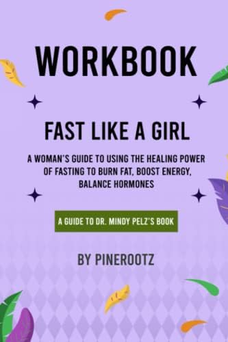 Workbook of Fast Like a Girl (A Guide to Dr. Mindy Pelz's Book): A Woman's Guide to Using the Healing Power of Fasting to Burn Fat, Boost Energy, and Balance Hormones by PineRootz