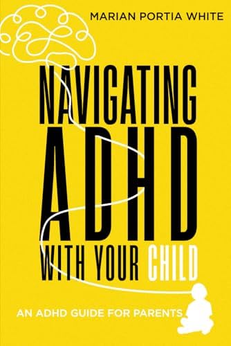 Navigating ADHD With Your Child: An ADHD Guide for Parents by Marian Portia White