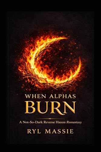 When Alphas Burn, Book 2: A Not-So-Dark Reverse Harem Romantasy by Ryl Massie