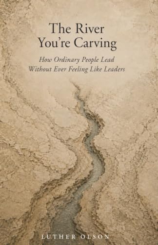 The River You’re Carving: How Ordinary People Lead Without Ever Feeling Like Leaders by Luther P Olson