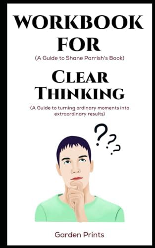 Workbook for Clear Thinking By Shane Parrish: A guide to turning ordinary moments into extraordinary results by Garden Prints