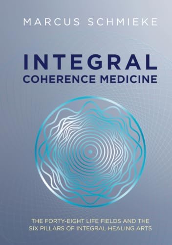 Integral Coherence Medicine: The Forty-Eight Fields of Life and the Six Pillars of Integral Healing Arts by Marcus Schmieke