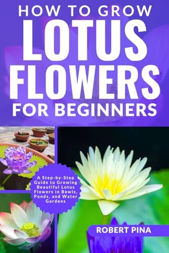 How To Grow Lotus Flowers For Beginners: A Step-by-Step Guide to Growing Beautiful Lotus Flowers in Bowls, Ponds, and Water Gardens (The Grower’s Handbook Series) by Robert Pina