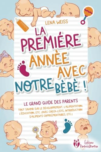 La première année avec notre bébé ! Le grand guide des parents: Tout savoir sur le développement, l'alimentation, l'éducation, etc. (avec check-lists, ... complémentaires, etc.) (French Edition) by Lena Weiss