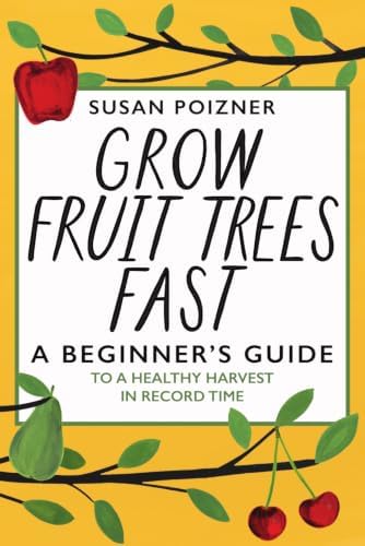 Grow Fruit Trees Fast: A Beginner's Guide to a Healthy Harvest in Record Time (The Complete Fruit Tree Grower’s Collection) by Susan Poizner