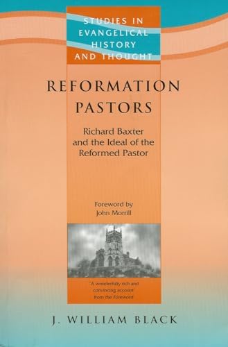 Reformation Pastors: Richard Baxter and the Idea of the Reformed Pastor by J William Black