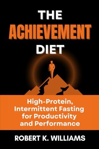 The Achievement Diet: High-Protein, Intermittent Fasting for Productivity and Performance by Robert K. Williams