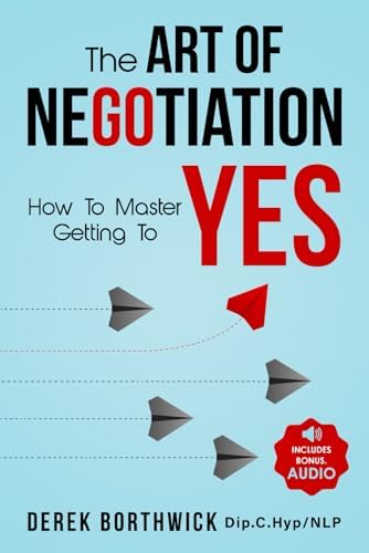 The Art of Negotiation How to Master Getting to Yes: Discover The Secrets Of Power Negotiating & How To Negotiate Getting Past No, In Sales, Business, Management, Real Estate & In Your Personal Life by Derek Borthwick
