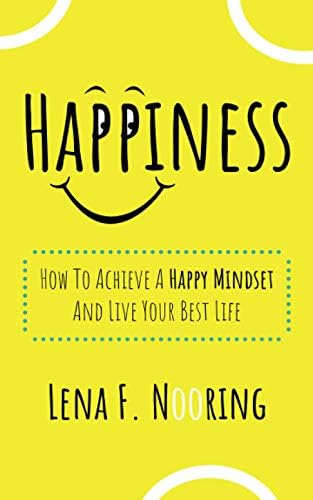 Happiness: How To Achieve A Happy Mindset And Live Your Best Life by Lena F. Nooring
