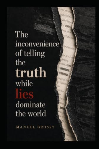 THE INCONVENIENCE OF TELLING THE TRUTH WHILE LIES DOMINATE THE WORLD: Mental Autonomy, Sound Judgment, and Responsible Decision-Making in a World Designed to Influence Us by Manuel Grossy