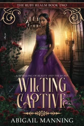 Wilting Captive: A Retelling of Beauty and the Beast (The Ruby Realm) by Abigail Manning
