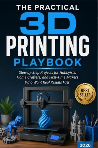 The Practical 3D Printing Playbook: Step-by-Step Projects for Hobbyists, Home Crafters, and First-Time Makers Who Want Real Results Fast by Michael Hartwell