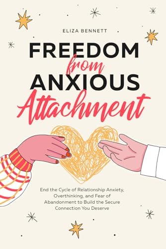 Freedom from Anxious Attachment: End the Cycle of Relationship Anxiety, Overthinking, and Fear of Abandonment to Build the Secure Connection You Deserve by Eliza Bennett