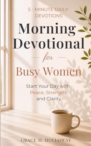 Morning Devotional for Busy Women: 5-Minute Daily Devotions to Start Your Day with Peace, Strength & God’s Guidance. by Grace Holloway