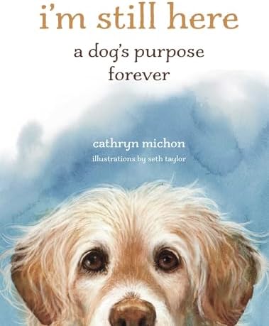 I'm Still Here: A Dog's Purpose Forever by Cathryn Michon