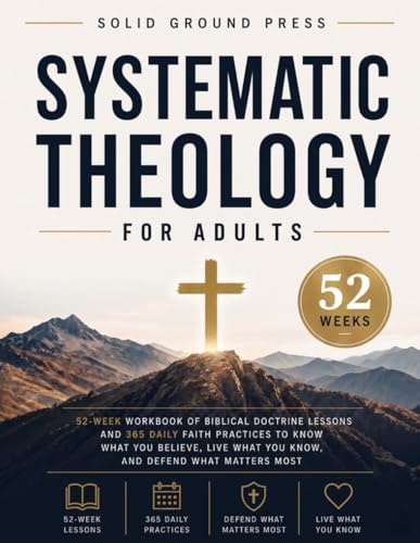 Systematic Theology for Adults: 52-Week Workbook of Biblical Doctrine Lessons and 365 Daily Faith Practices to Know What You Believe, Live What You Know, and Defend What Matters Most by Solid Ground Press