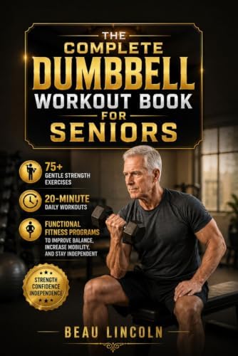 THE COMPLETE DUMBBELL WORKOUT BOOK FOR SENIORS: 75+ Gentle Strength Exercises, 20-Minute Daily Workouts, and Functional Fitness Programs to Improve Balance, Increase Mobility, and Stay Independent by BEAU LINCOLN