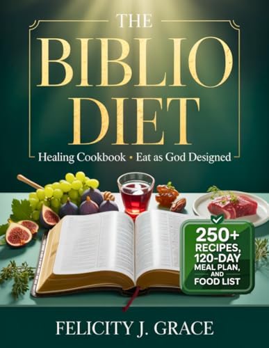 The Biblio Diet Healing Cookbook • Eat as God Designed: 250+ Scripture-Inspired Recipes, 120-Day Meal Plan, and Biblically Clean Food List to Heal Chronic Inflammation and Restore God’s Plan for You by Felicity J. Grace
