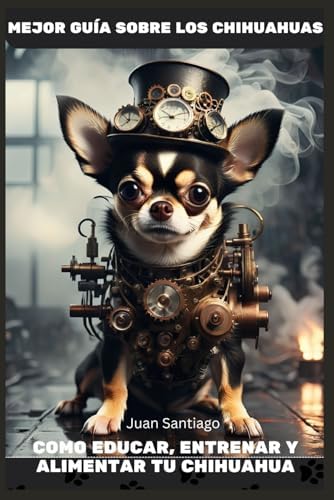 Mejor Guía Sobre Los Chihuahuas: Como educar, entrenar y alimentar tu chihuahua (Libros De Perros en Español) (Spanish Edition) by Juan Santiago