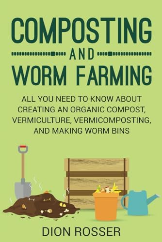 Composting and Worm Farming: All You Need to Know About Creating an Organic Compost, Vermiculture, Vermicomposting, and Making Worm Bins (Self-sustaining) by Dion Rosser