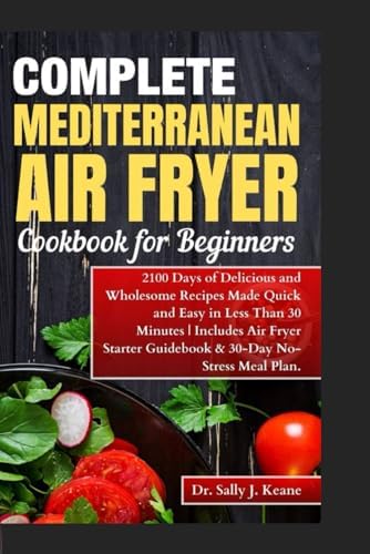 COMPLETE MEDITERRANEAN AIR FRYER COOKBOOK FOR BEGINNERS (Color Pictures): 2100 Days of Delicious Recipes Made Quick and Easy in Less Than 30 Minutes | ... Plan (Mediterranean healthy diet cookbooks) by Dr. Sally J. Keane