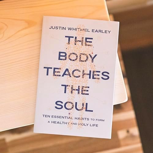 The Body Teaches the Soul: Ten Essential Habits to Form a Healthy and Holy Life by Justin Whitmel Earley