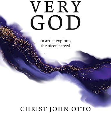 Very God: An Artist Explores the Nicene Creed by Christ John Otto