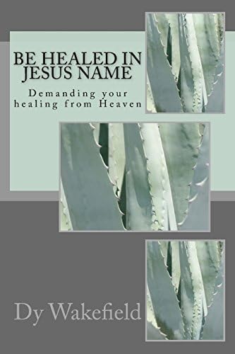 Be Healed in Jesus Name: Demanding your healing from Heaven by Dy Wakefield