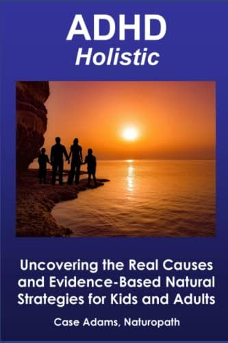 ADHD Holistic: Uncovering the Real Causes and Evidence-Based Natural Strategies for Kids and Adults by Case Adams Naturopath