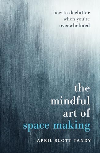 The Mindful Art of Space Making: How to Declutter When You're Overwhelmed by April Scott Tandy