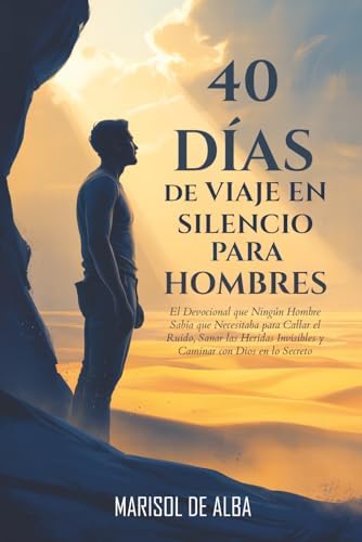 40 Dias de Viaje en Silencio para Hombres: El Devocional que Ningún Hombre Sabía que Necesitaba para Callar el Ruido, Sanar las Heridas Invisibles y Caminar con Dios en lo Secreto (Spanish Edition) by Marisol De Alba