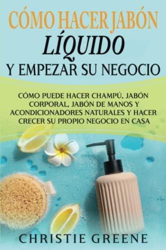 Cómo hacer jabón líquido y empezar su negocio: Cómo puede hacer champú, jabón corporal, jabón de manos y acondicionadores naturales y hacer crecer su ... Edition) (Fabricación de jabones y velas) by Christie Greene