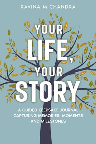 Your Life, Your Story: A Guided Keepsake Journal Capturing Memories, Moments and Milestones - Personalized Questions and Thoughtful Prompts to Share the Gift of Your Life's Journey by Ravina M Chandra