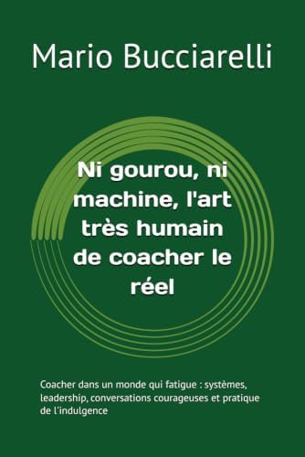 Ni gourou, ni machine, l'art très humain de coacher le réel: Coacher dans un monde qui fatigue : leadership, conversations courageuses et pratique de l'indulgence (French Edition) by Mario Bucciarelli