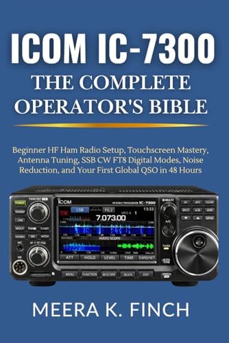 Icom IC-7300: The Complete Operator's Bible: Beginner HF Ham Radio Setup, Touchscreen Mastery, Antenna Tuning, SSB CW FT8 Digital Modes, Noise ... Modern Amateur Radio Mastery Series) by Meera K. Finch