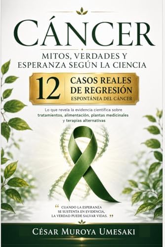 Cáncer: Mitos, verdades y esperanza según la ciencia: Lo que revela la evidencia científica sobre tratamientos, alimentación, plantas medicinales, ... espontánea del Cáncer (Spanish Edition) by CESAR MUROYA UMESAKI