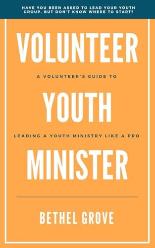 Volunteer Youth Minister: A Volunteer's Guide for Leading a Youth Ministry Like a Pro by Bethel Grove
